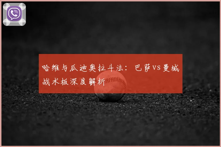哈维与瓜迪奥拉斗法：巴萨vs曼城战术板深度解析