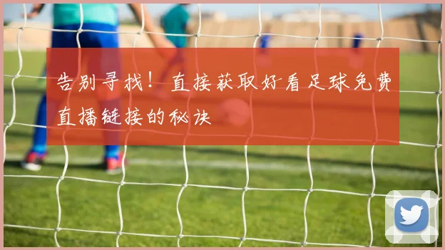 告别寻找！直接获取好看足球免费直播链接的秘诀