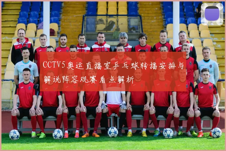 CCTV5奥运直播室乒乓球转播安排与解说阵容观赛看点解析