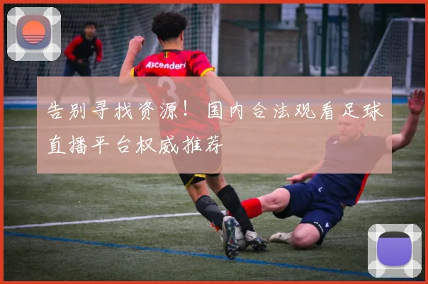 告别寻找资源！国内合法观看足球直播平台权威推荐