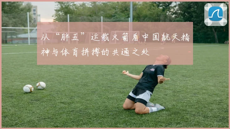 从“胖五”运载火箭看中国航天精神与体育拼搏的共通之处