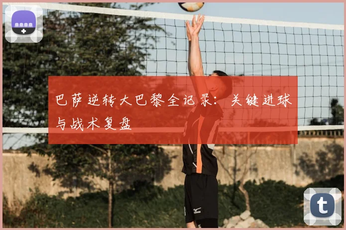 巴萨逆转大巴黎全记录：关键进球与战术复盘