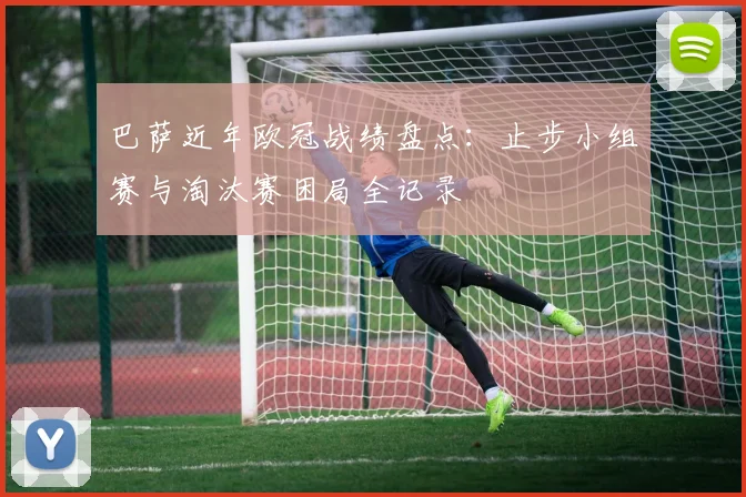 巴萨近年欧冠战绩盘点：止步小组赛与淘汰赛困局全记录