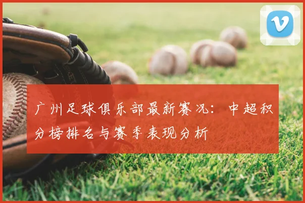 广州足球俱乐部最新赛况：中超积分榜排名与赛季表现分析