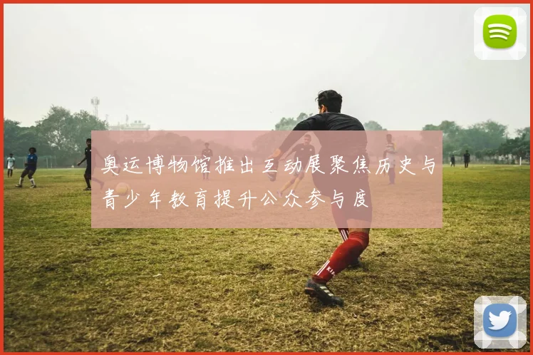奥运博物馆推出互动展聚焦历史与青少年教育提升公众参与度