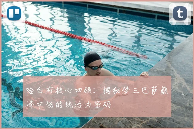 哈白布核心回顾：揭秘梦三巴萨巅峰中场的统治力密码