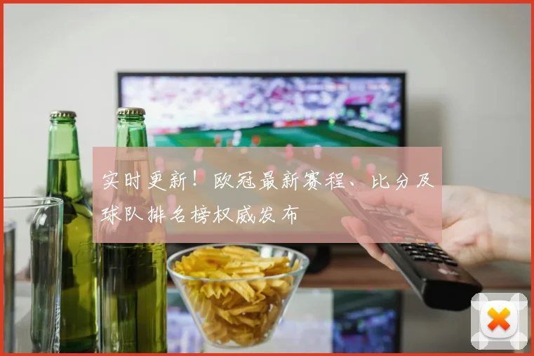 实时更新！欧冠最新赛程、比分及球队排名榜权威发布