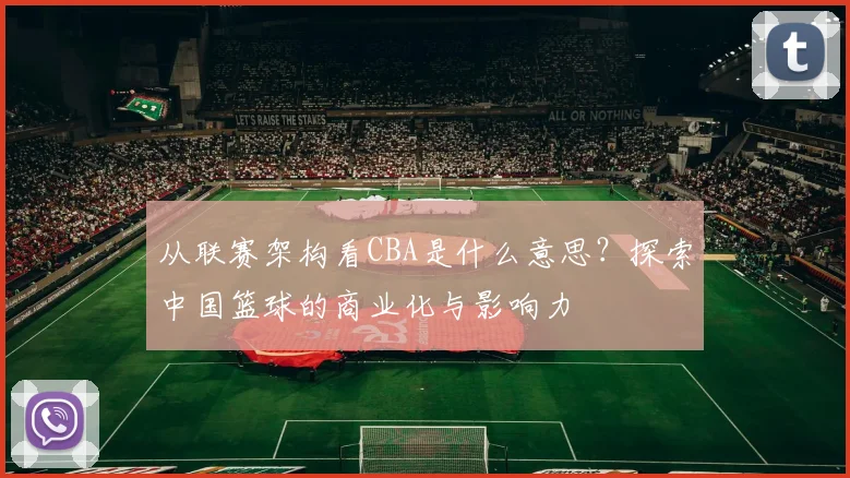 从联赛架构看CBA是什么意思？探索中国篮球的商业化与影响力