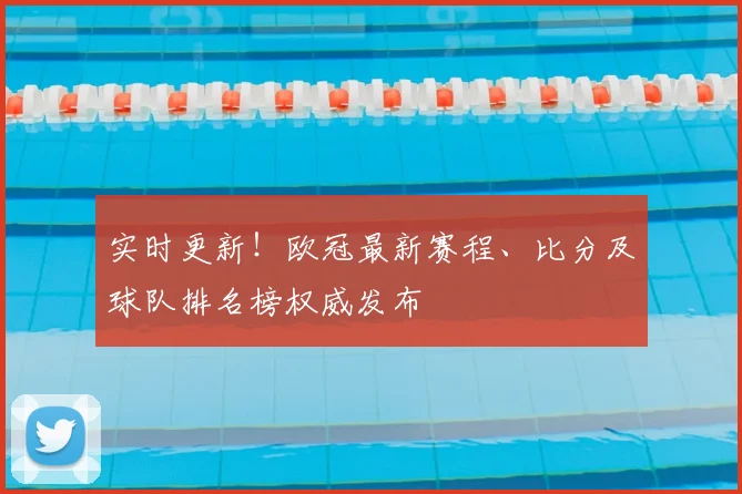 实时更新！欧冠最新赛程、比分及球队排名榜权威发布