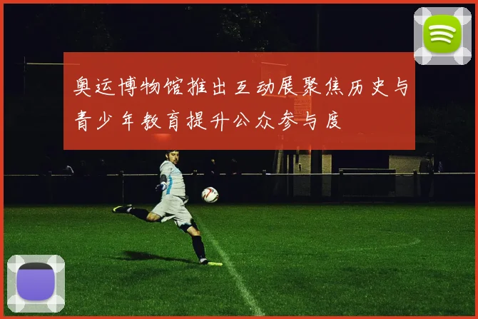 奥运博物馆推出互动展聚焦历史与青少年教育提升公众参与度