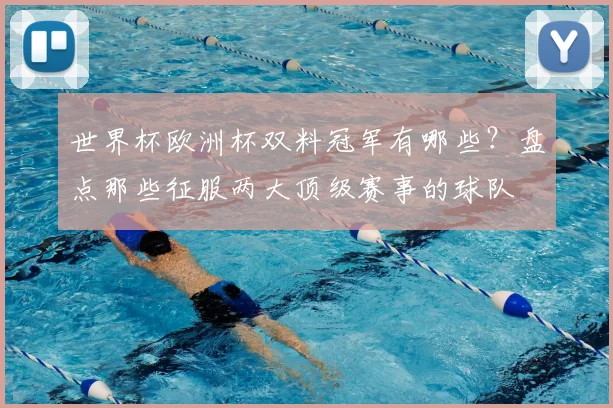 世界杯欧洲杯双料冠军有哪些？盘点那些征服两大顶级赛事的球队