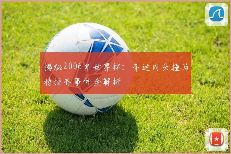 揭秘2006年世界杯：齐达内头撞马特拉齐事件全解析