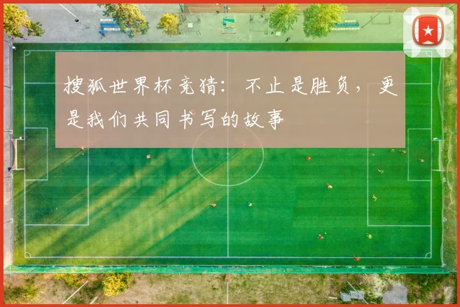 搜狐世界杯竞猜:不止是胜负,更是我们共同书写的故事
