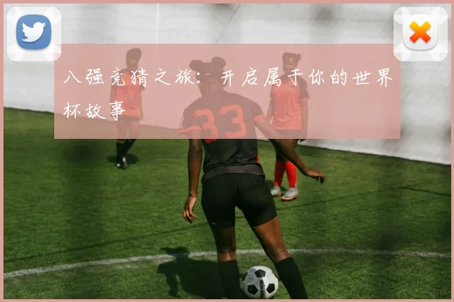 八强竞猜之旅：开启属于你的世界杯故事