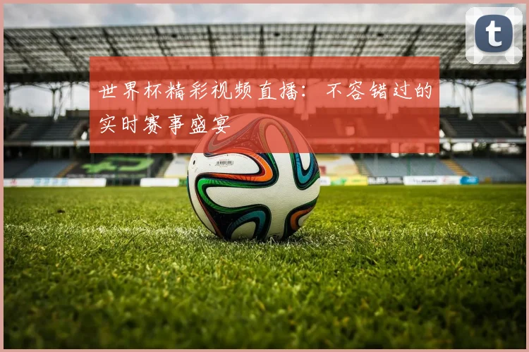 世界杯精彩视频直播：不容错过的实时赛事盛宴