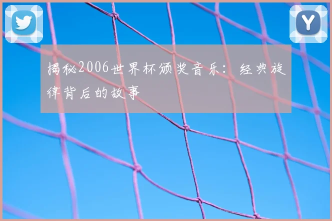 揭秘2006世界杯颁奖音乐：经典旋律背后的故事