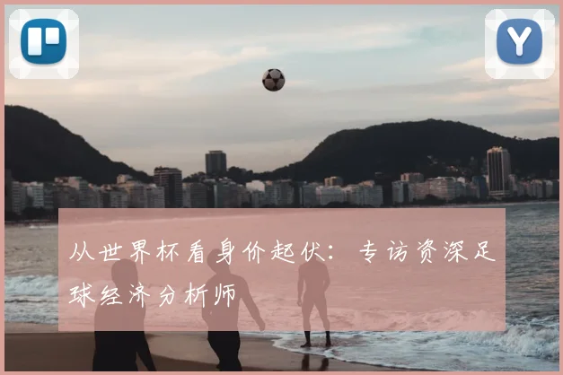从世界杯看身价起伏:专访资深足球经济分析师