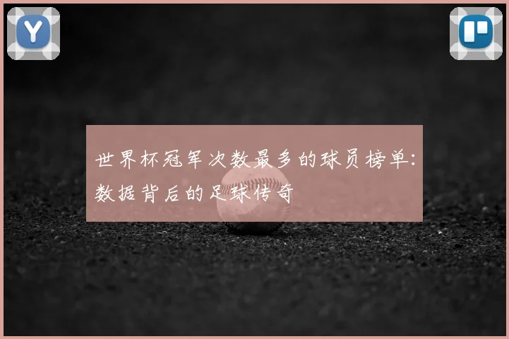 世界杯冠军次数最多的球员榜单:数据背后的足球传奇