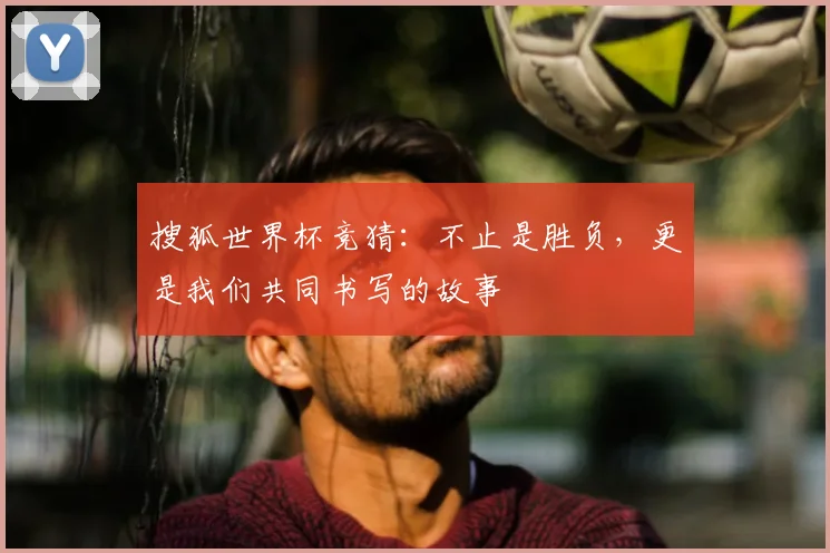 搜狐世界杯竞猜:不止是胜负,更是我们共同书写的故事