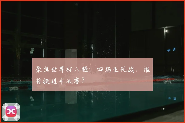 聚焦世界杯八强：四场生死战，谁将挺进半决赛？
