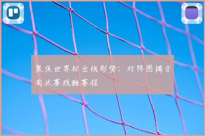 聚焦世界杯出线形势：对阵图揭示淘汰赛残酷赛程