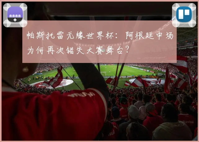 帕斯托雷无缘世界杯:阿根廷中场为何再次错失大赛舞台?
