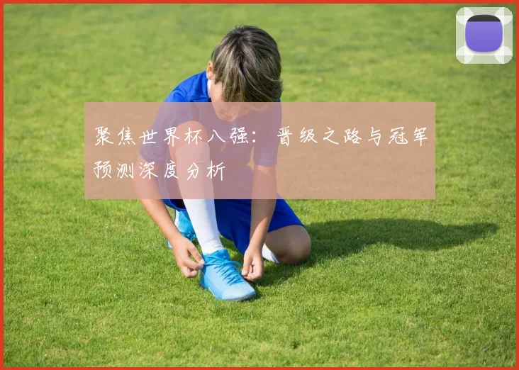 聚焦世界杯八强：晋级之路与冠军预测深度分析
