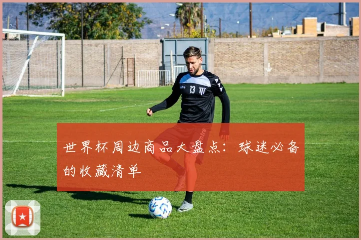 世界杯周边商品大盘点:球迷必备的收藏清单
