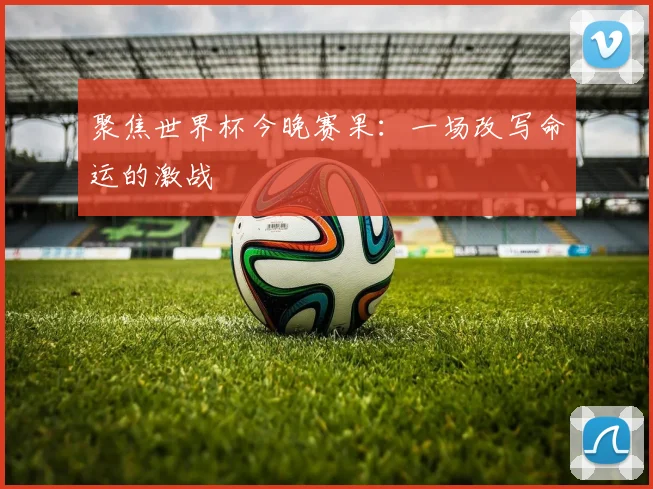聚焦世界杯今晚赛果：一场改写命运的激战
