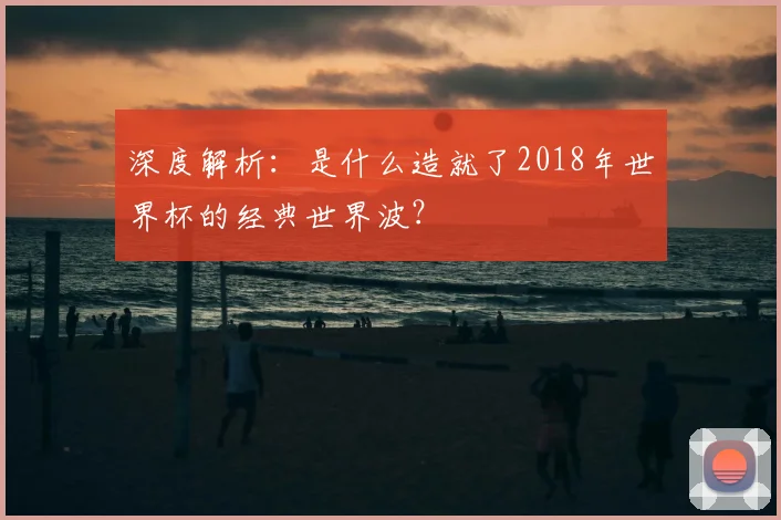 深度解析:是什么造就了2018年世界杯的经典世界波?
