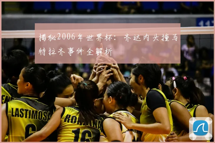 揭秘2006年世界杯：齐达内头撞马特拉齐事件全解析
