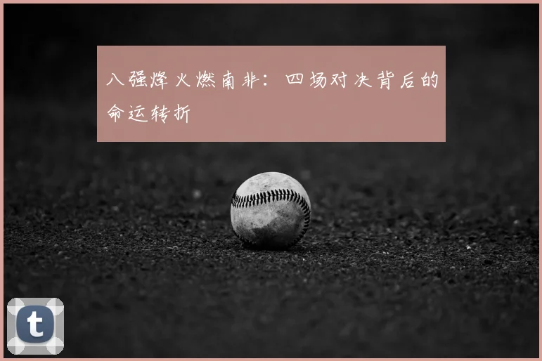 八强烽火燃南非：四场对决背后的命运转折