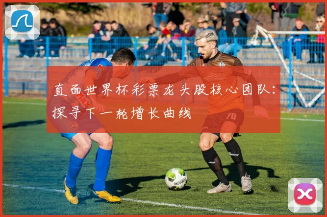 直面世界杯彩票龙头股核心团队：探寻下一轮增长曲线