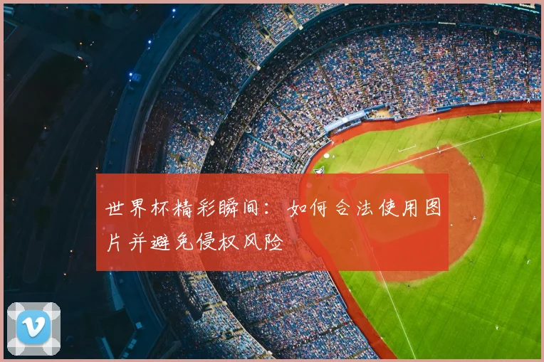 世界杯精彩瞬间：如何合法使用图片并避免侵权风险