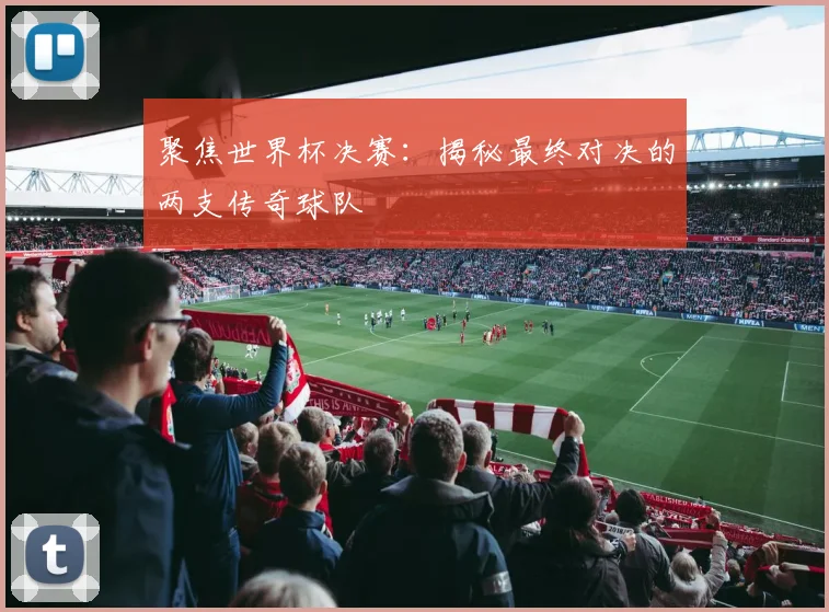 聚焦世界杯决赛：揭秘最终对决的两支传奇球队