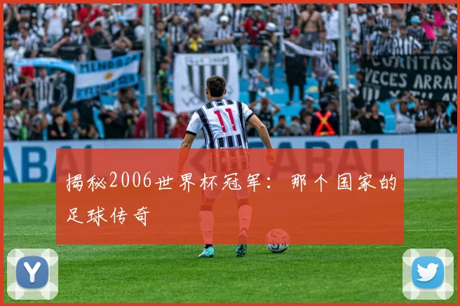揭秘2006世界杯冠军：那个国家的足球传奇