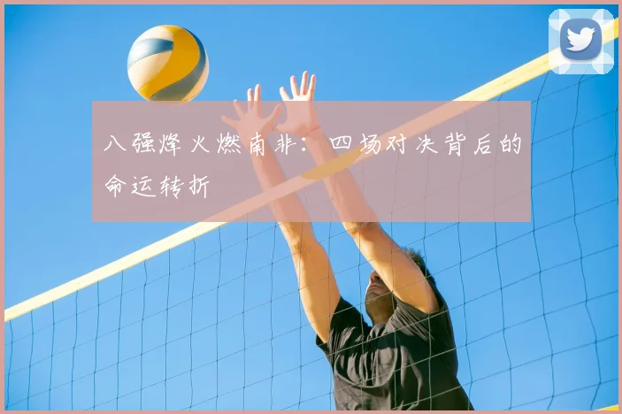 八强烽火燃南非：四场对决背后的命运转折