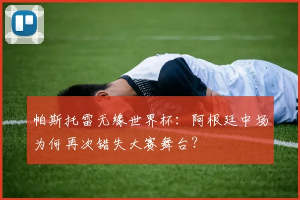 帕斯托雷无缘世界杯:阿根廷中场为何再次错失大赛舞台?