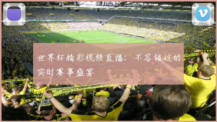 世界杯精彩视频直播：不容错过的实时赛事盛宴