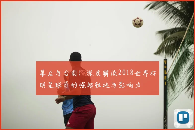 幕后与台前:深度解读2018世界杯明星球员的崛起轨迹与影响力