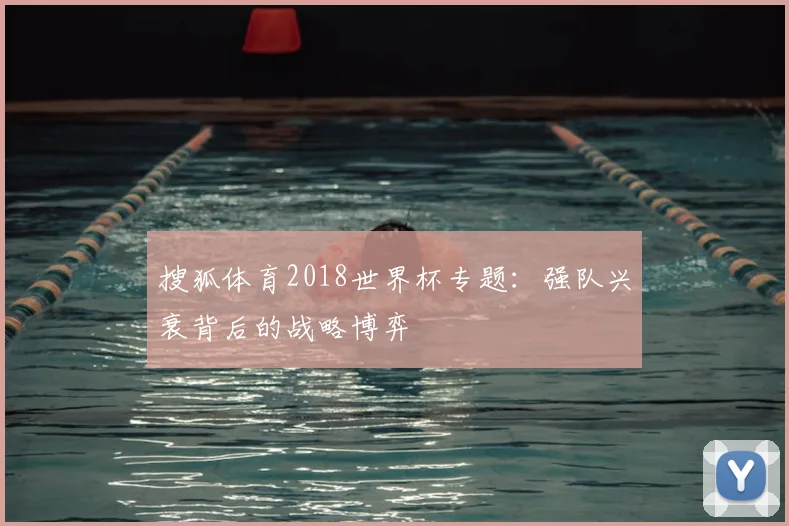 搜狐体育2018世界杯专题:强队兴衰背后的战略博弈