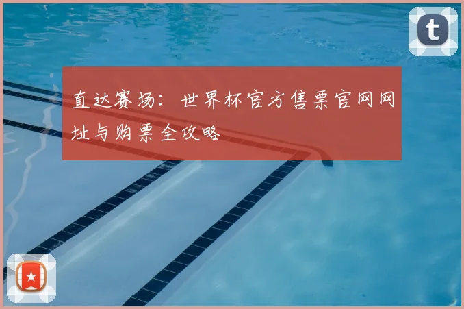 直达赛场:世界杯官方售票官网网址与购票全攻略