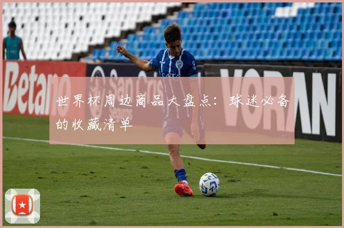 世界杯周边商品大盘点：球迷必备的收藏清单