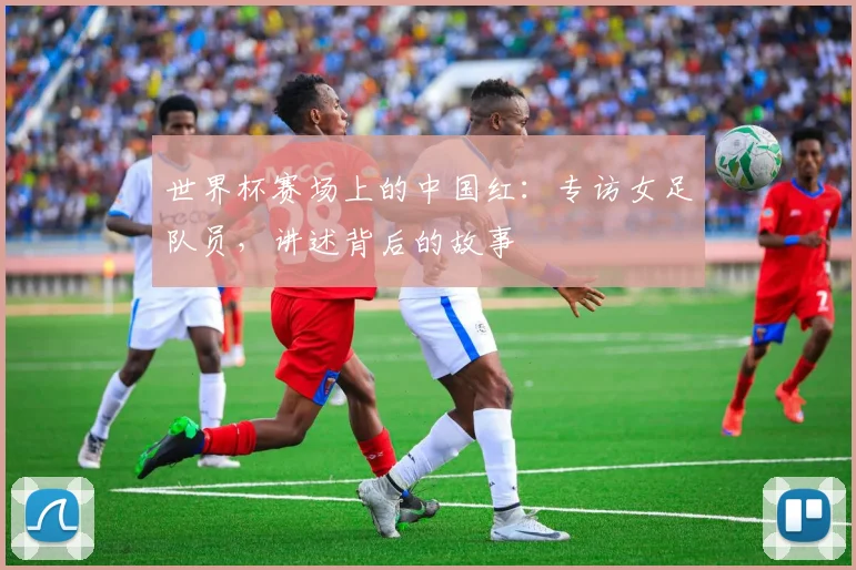 世界杯赛场上的中国红：专访女足队员，讲述背后的故事