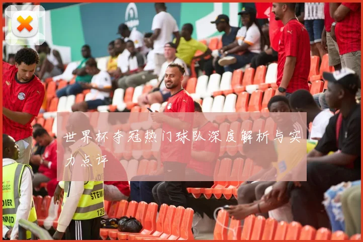 世界杯夺冠热门球队深度解析与实力点评