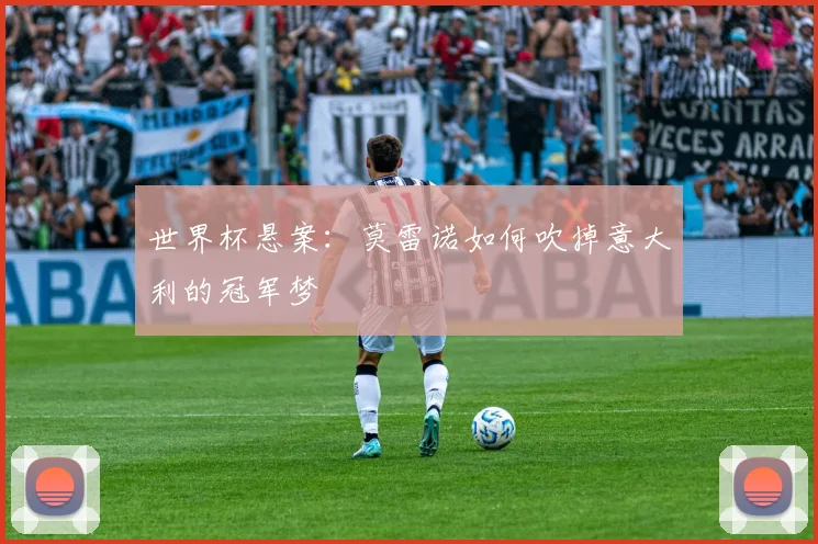 世界杯悬案：莫雷诺如何吹掉意大利的冠军梦