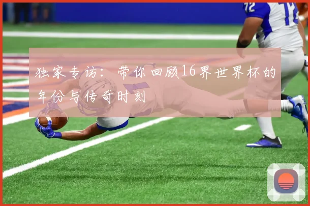 独家专访：带你回顾16界世界杯的年份与传奇时刻
